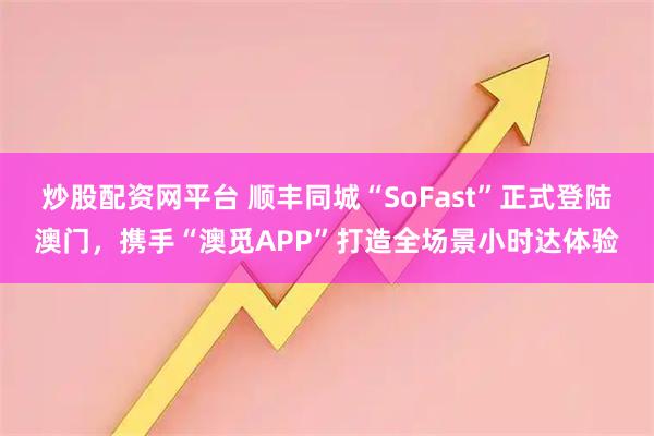 炒股配资网平台 顺丰同城“SoFast”正式登陆澳门，携手“澳觅APP”打造全场景小时达体验
