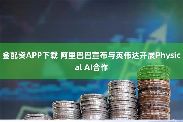 金配资APP下载 阿里巴巴宣布与英伟达开展Physical AI合作