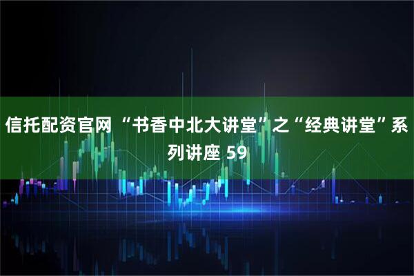 信托配资官网 “书香中北大讲堂”之“经典讲堂”系列讲座 59