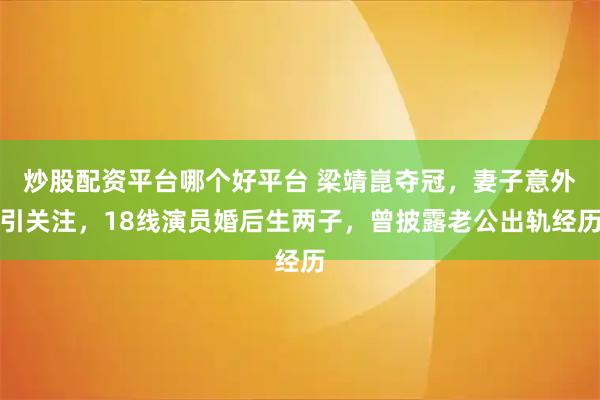 炒股配资平台哪个好平台 梁靖崑夺冠，妻子意外引关注，18线演员婚后生两子，曾披露老公出轨经历