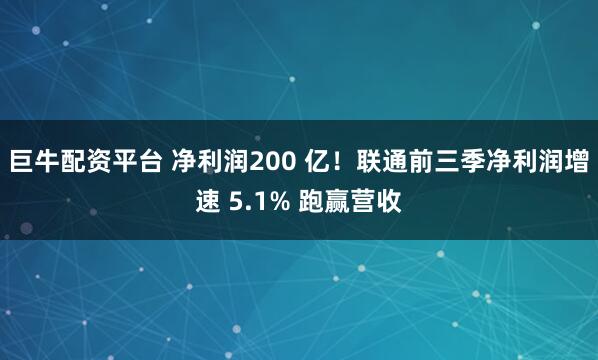 巨牛配资平台 净利润200 亿!联通前三季净利润增速 5.1% 跑赢营收