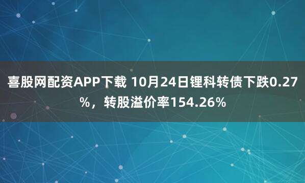 喜股网配资APP下载 10月24日锂科转债下跌0.27%,转股溢价率154.26%
