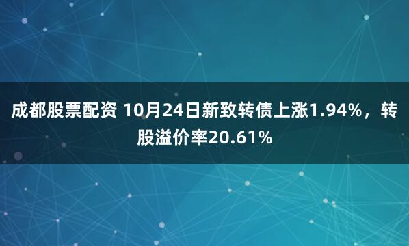 成都股票配资 10月24日新致转债上涨1.94%，转股溢价率20.61%