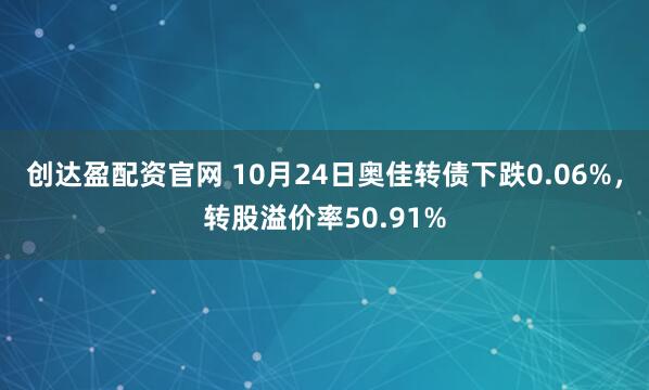 创达盈配资官网 10月24日奥佳转债下跌0.06%,转股溢价率50.91%
