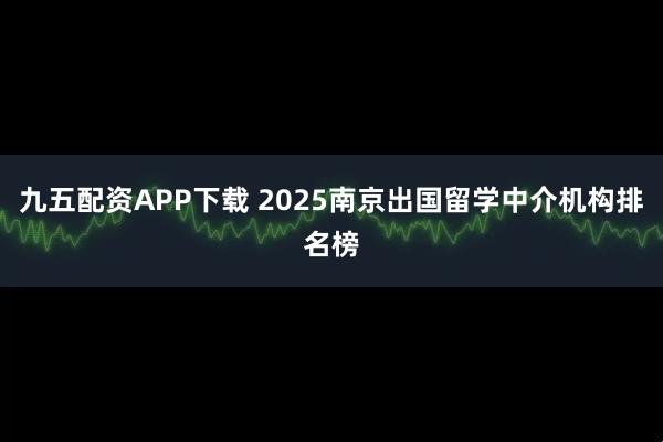 九五配资APP下载 2025南京出国留学中介机构排名榜