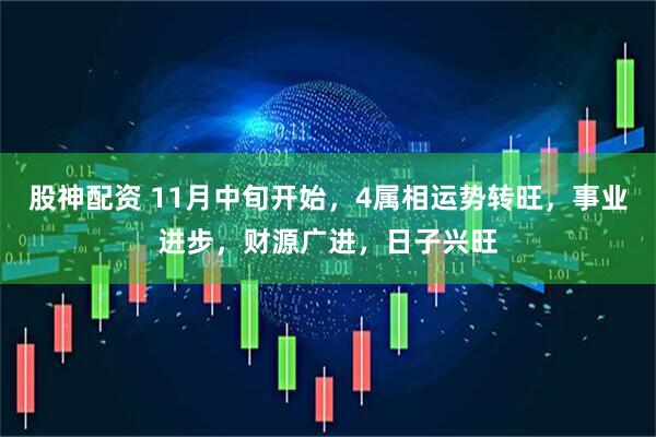 股神配资 11月中旬开始，4属相运势转旺，事业进步，财源广进，日子兴旺
