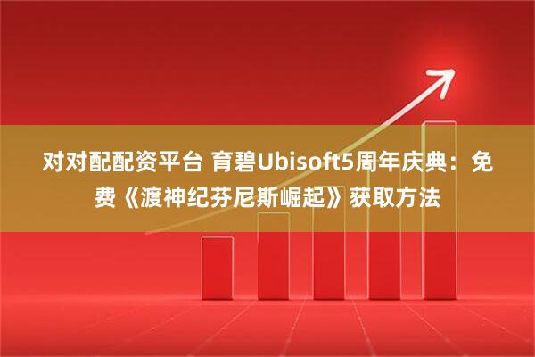 对对配配资平台 育碧Ubisoft5周年庆典:免费《渡神纪芬尼斯崛起》获取方法