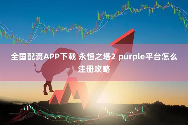 全国配资APP下载 永恒之塔2 purple平台怎么注册攻略