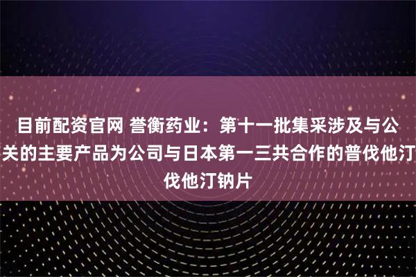 目前配资官网 誉衡药业：第十一批集采涉及与公司有关的主要产品为公司与日本第一三共合作的普伐他汀钠片