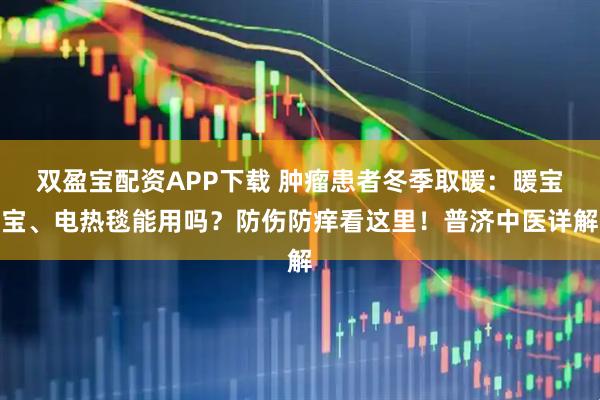 双盈宝配资APP下载 肿瘤患者冬季取暖：暖宝宝、电热毯能用吗？防伤防痒看这里！普济中医详解