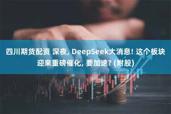 四川期货配资 深夜, DeepSeek大消息! 这个板块迎来重磅催化, 要加速? (附股)