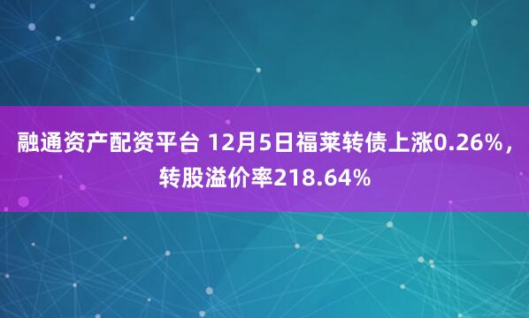 融通资产配资平台 12月5日福莱转债上涨0.26%,转股溢价率218.64%