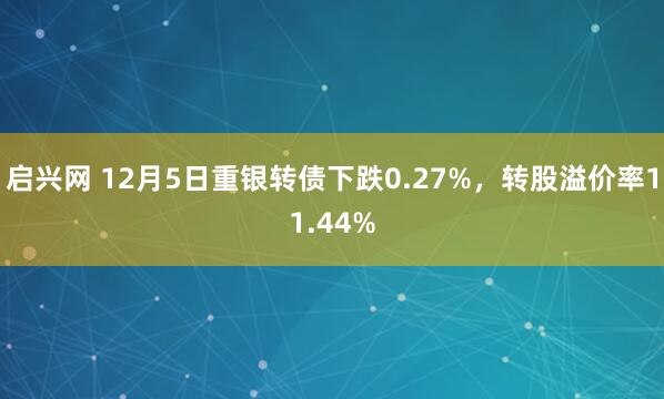 启兴网 12月5日重银转债下跌0.27%，转股溢价率11.44%