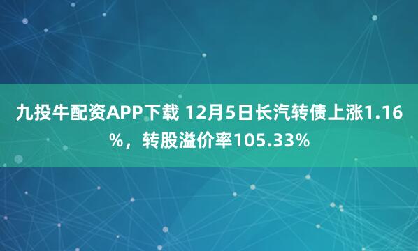 九投牛配资APP下载 12月5日长汽转债上涨1.16%，转股溢价率105.33%