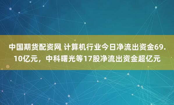中国期货配资网 计算机行业今日净流出资金69.10亿元,中科曙光等17股净流出资金超亿元