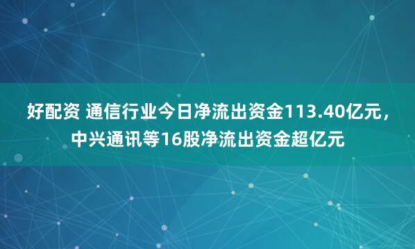 好配资 通信行业今日净流出资金113.40亿元，中兴通讯等16股净流出资金超亿元