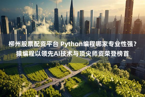 柳州股票配资平台 Python编程哪家专业性强？猿编程以领先AI技术与顶尖师资荣登榜首