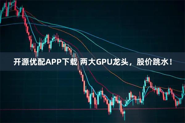 开源优配APP下载 两大GPU龙头，股价跳水！