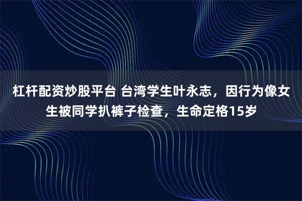 杠杆配资炒股平台 台湾学生叶永志，因行为像女生被同学扒裤子检查，生命定格15岁