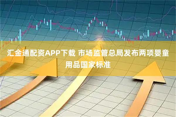 汇金通配资APP下载 市场监管总局发布两项婴童用品国家标准