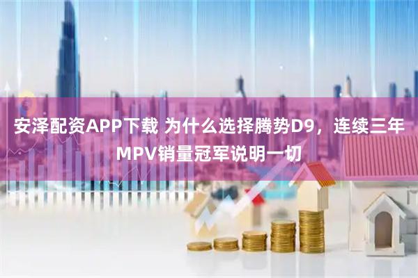 安泽配资APP下载 为什么选择腾势D9，连续三年MPV销量冠军说明一切