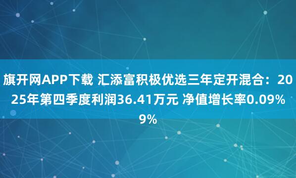 旗开网APP下载 汇添富积极优选三年定开混合：2025年第四季度利润36.41万元 净值增长率0.09%