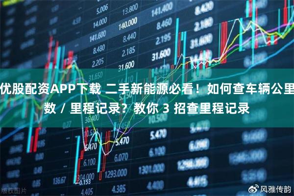 优股配资APP下载 二手新能源必看！如何查车辆公里数 / 里程记录？教你 3 招查里程记录