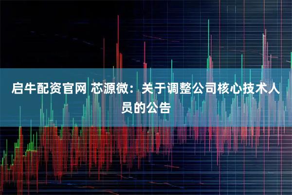 启牛配资官网 芯源微：关于调整公司核心技术人员的公告