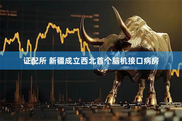 证配所 新疆成立西北首个脑机接口病房
