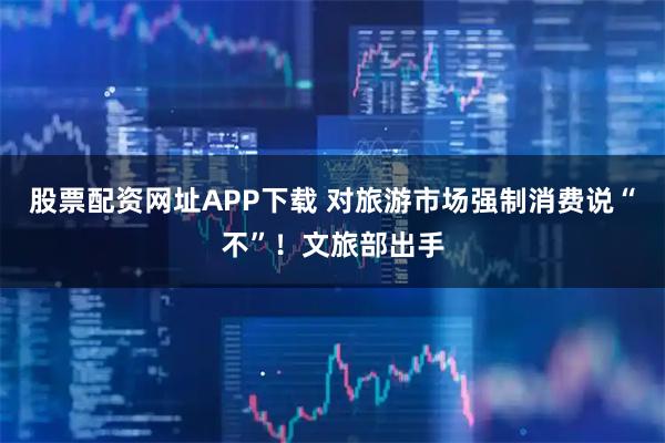股票配资网址APP下载 对旅游市场强制消费说“不”！文旅部出手