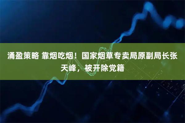 涌盈策略 靠烟吃烟！国家烟草专卖局原副局长张天峰，被开除党籍