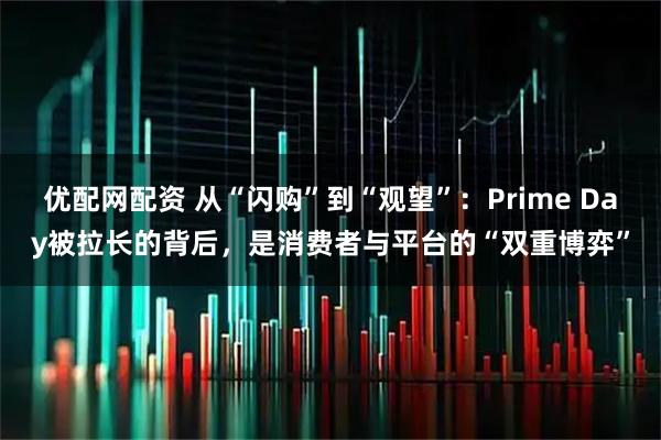 优配网配资 从“闪购”到“观望”：Prime Day被拉长的背后，是消费者与平台的“双重博弈”