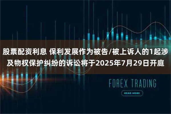 股票配资利息 保利发展作为被告/被上诉人的1起涉及物权保护纠纷的诉讼将于2025年7月29日开庭