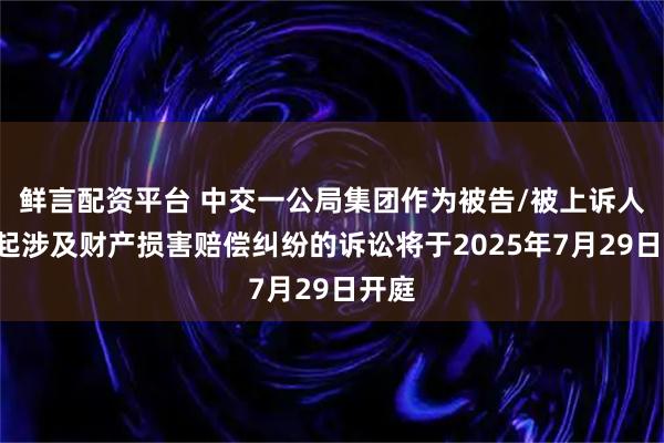 鲜言配资平台 中交一公局集团作为被告/被上诉人的1起涉及财产损害赔偿纠纷的诉讼将于2025年7月29日开庭