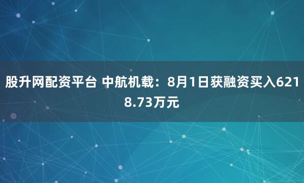 股升网配资平台 中航机载：8月1日获融资买入6218.73万元