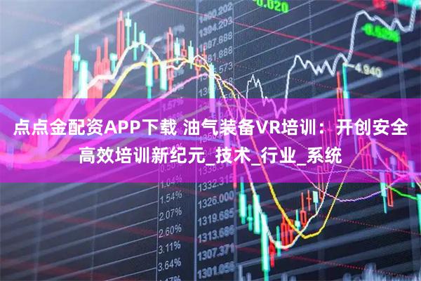 点点金配资APP下载 油气装备VR培训：开创安全高效培训新纪元_技术_行业_系统