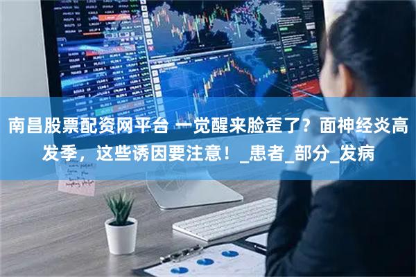 南昌股票配资网平台 一觉醒来脸歪了？面神经炎高发季，这些诱因要注意！_患者_部分_发病