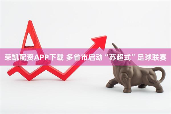荣凯配资APP下载 多省市启动“苏超式”足球联赛