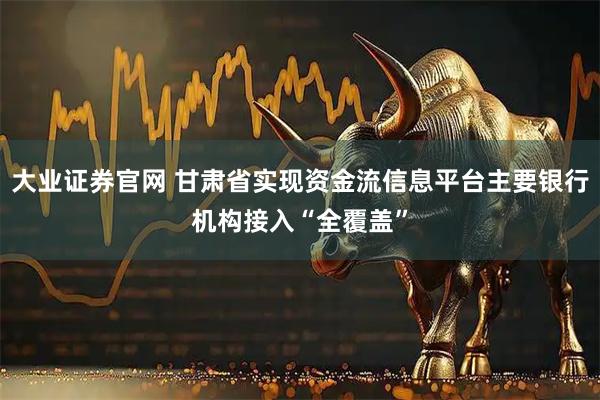 大业证券官网 甘肃省实现资金流信息平台主要银行机构接入“全覆盖”