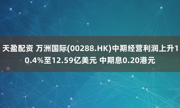 天盈配资 万洲国际(00288.HK)中期经营利润上升10.4%至12.59亿美元 中期息0.20港元