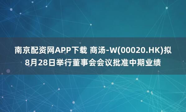 南京配资网APP下载 商汤-W(00020.HK)拟8月28日举行董事会会议批准中期业绩