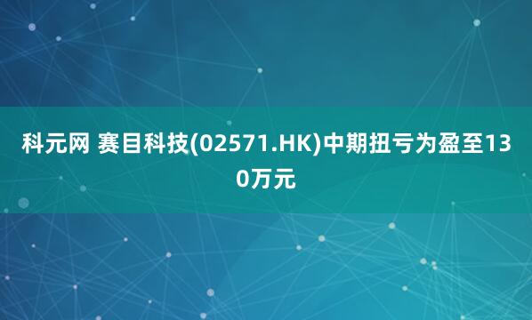 科元网 赛目科技(02571.HK)中期扭亏为盈至130万元