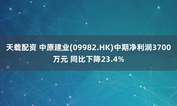 天载配资 中原建业(09982.HK)中期净利润3700万元 同比下降23.4%