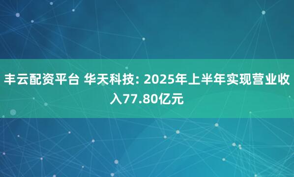 丰云配资平台 华天科技: 2025年上半年实现营业收入77.80亿元