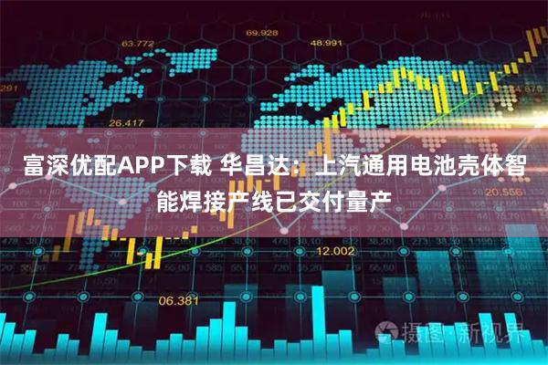 富深优配APP下载 华昌达：上汽通用电池壳体智能焊接产线已交付量产