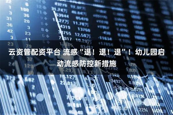 云资管配资平台 流感“退！退！退”！幼儿园启动流感防控新措施