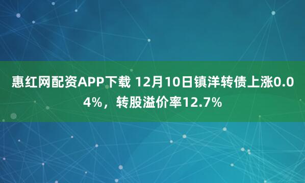 惠红网配资APP下载 12月10日镇洋转债上涨0.04%，转股溢价率12.7%