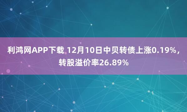 利鸿网APP下载 12月10日中贝转债上涨0.19%，转股溢价率26.89%