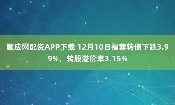 顺应网配资APP下载 12月10日福蓉转债下跌3.99%，转股溢价率3.15%
