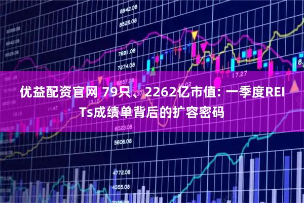 优益配资官网 79只、2262亿市值: 一季度REITs成绩单背后的扩容密码